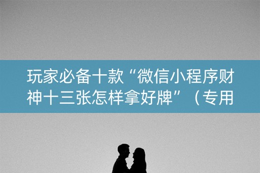 玩家必备十款“微信小程序财神十三张怎样拿好牌”（专用神器)