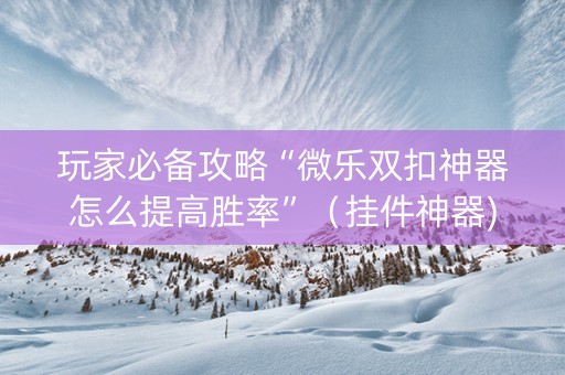 玩家必备攻略“微乐双扣神器怎么提高胜率”（挂件神器)