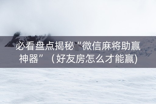 必看盘点揭秘“微信麻将助赢神器”（好友房怎么才能赢)