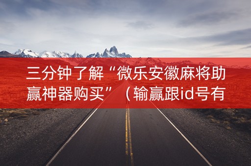 三分钟了解“微乐安徽麻将助赢神器购买”（输赢跟id号有关系吗)