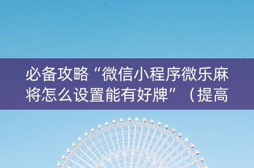 必备攻略“微信小程序微乐麻将怎么设置能有好牌”（提高胜率技巧)