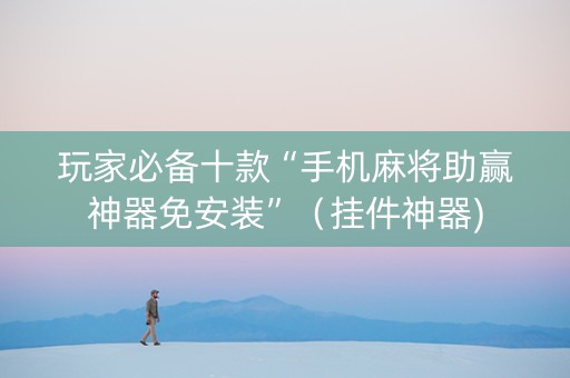 玩家必备十款“手机麻将助赢神器免安装”（挂件神器)