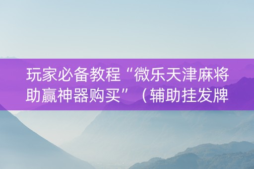 玩家必备教程“微乐天津麻将助赢神器购买”（辅助挂发牌规律)
