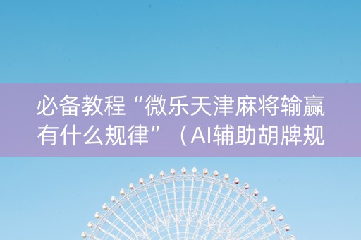 必备教程“微乐天津麻将输赢有什么规律”（AI辅助胡牌规则)