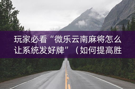玩家必看“微乐云南麻将怎么让系统发好牌”（如何提高胜率)