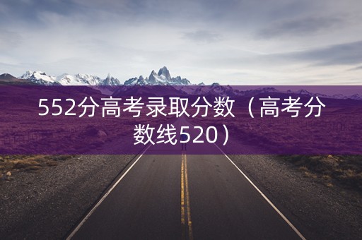 552分高考录取分数（高考分数线520）