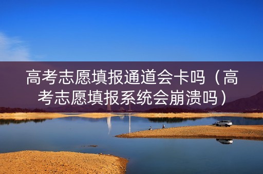 高考志愿填报通道会卡吗（高考志愿填报系统会崩溃吗）