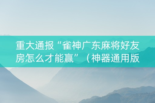 重大通报“雀神广东麻将好友房怎么才能赢”（神器通用版)