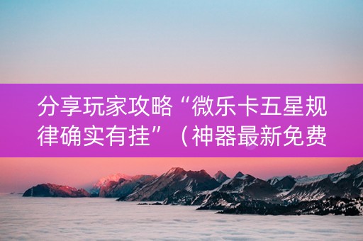 分享玩家攻略“微乐卡五星规律确实有挂”（神器最新免费)