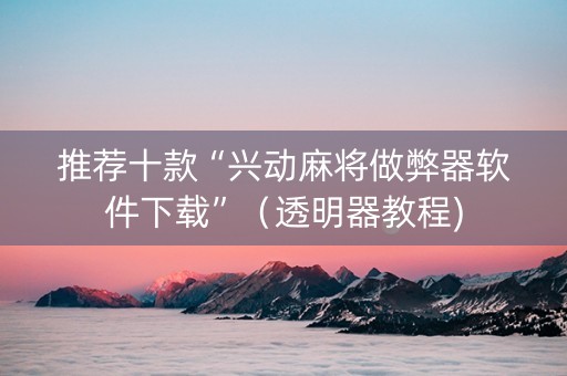 推荐十款“兴动麻将做弊器软件下载”（透明器教程)