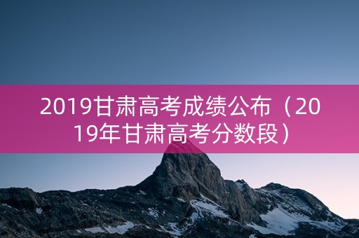 2019甘肃高考成绩公布（2019年甘肃高考分数段）