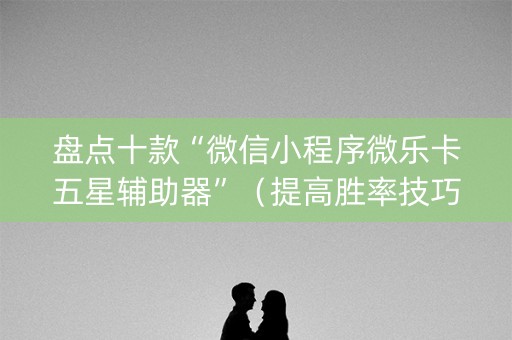 盘点十款“微信小程序微乐卡五星辅助器”（提高胜率技巧)