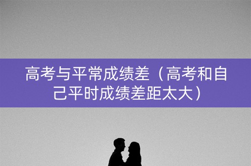高考与平常成绩差（高考和自己平时成绩差距太大）