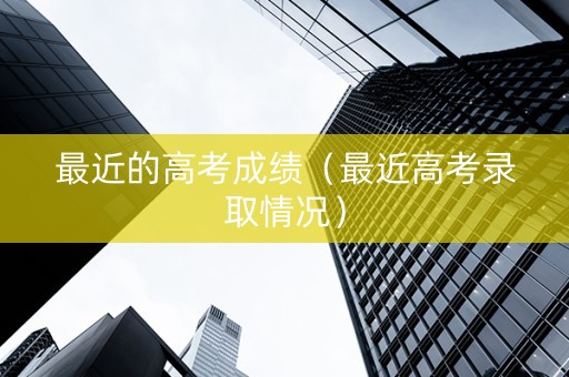 最近的高考成绩（最近高考录取情况）