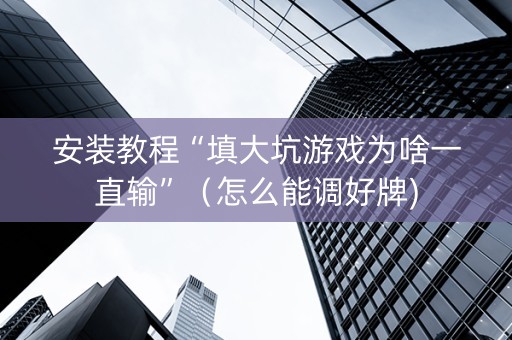 安装教程“填大坑游戏为啥一直输”（怎么能调好牌)