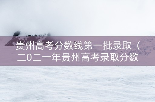 贵州高考分数线第一批录取（二0二一年贵州高考录取分数线）
