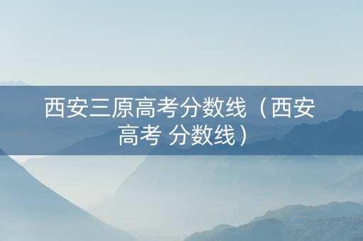 西安三原高考分数线（西安 高考 分数线）