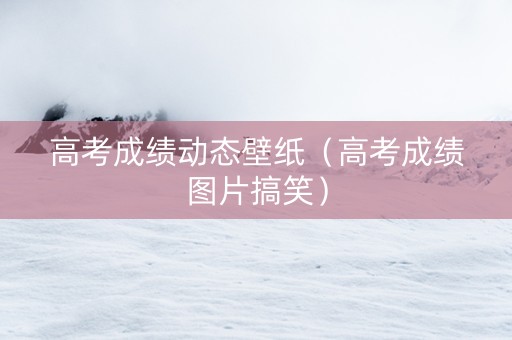高考成绩动态壁纸（高考成绩图片搞笑）