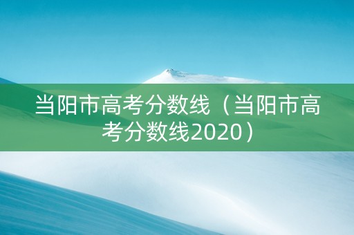 当阳市高考分数线（当阳市高考分数线2020）
