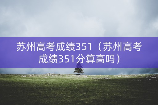 苏州高考成绩351（苏州高考成绩351分算高吗）