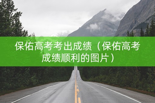 保佑高考考出成绩（保佑高考成绩顺利的图片）