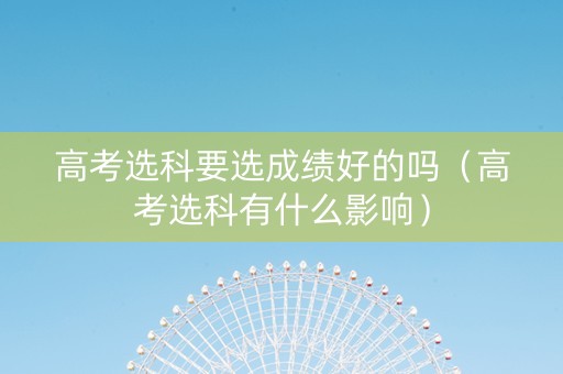 高考选科要选成绩好的吗（高考选科有什么影响）