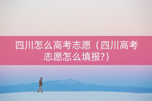四川怎么高考志愿（四川高考志愿怎么填报?）