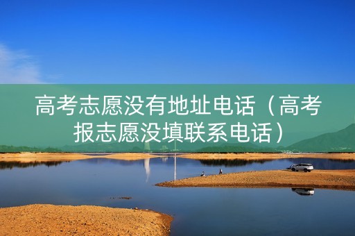高考志愿没有地址电话（高考报志愿没填联系电话）