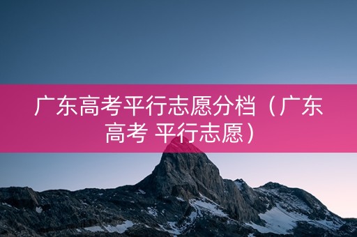 广东高考平行志愿分档（广东高考 平行志愿）