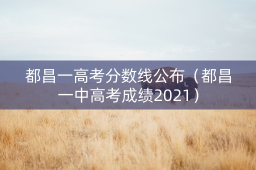 都昌一高考分数线公布（都昌一中高考成绩2021）