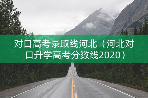 对口高考录取线河北（河北对口升学高考分数线2020）