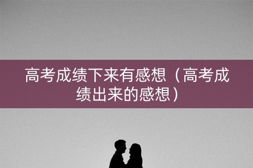 高考成绩下来有感想（高考成绩出来的感想）