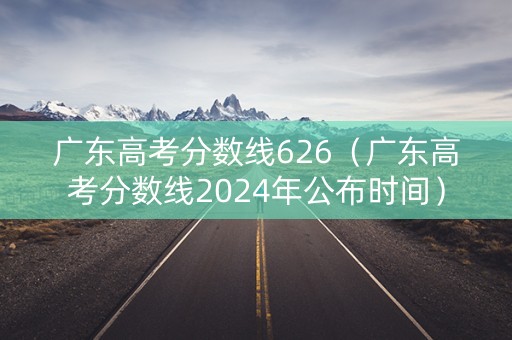 广东高考分数线626（广东高考分数线2024年公布时间）