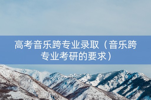 高考音乐跨专业录取（音乐跨专业考研的要求）