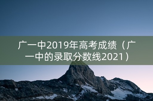 广一中2019年高考成绩（广一中的录取分数线2021）