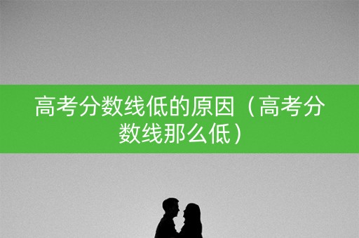 高考分数线低的原因（高考分数线那么低）