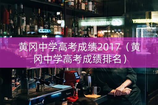 黄冈中学高考成绩2017（黄冈中学高考成绩排名）