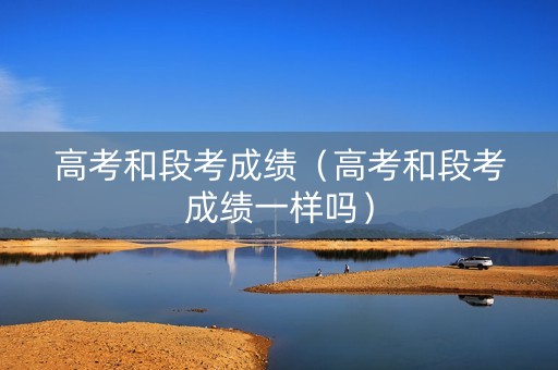 高考和段考成绩（高考和段考成绩一样吗）