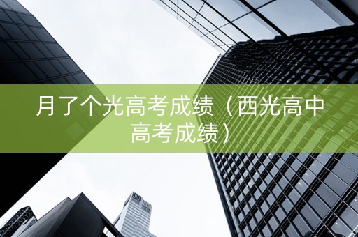 月了个光高考成绩（西光高中高考成绩）