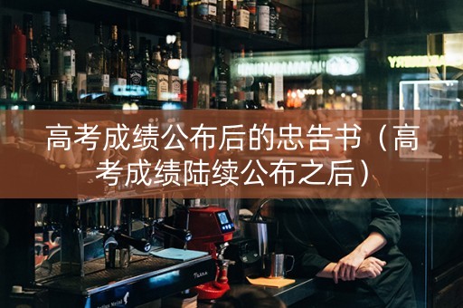 高考成绩公布后的忠告书（高考成绩陆续公布之后）