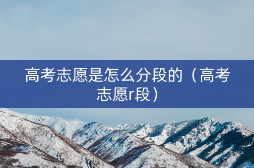 高考志愿是怎么分段的（高考志愿r段）