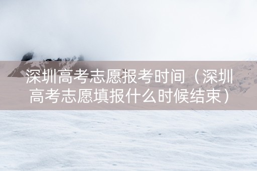 深圳高考志愿报考时间（深圳高考志愿填报什么时候结束）