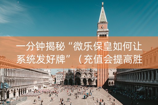 一分钟揭秘“微乐保皇如何让系统发好牌”（充值会提高胜率么)