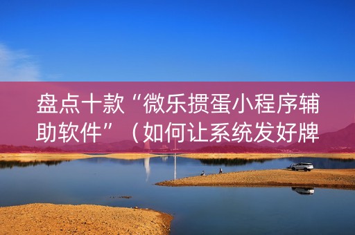 盘点十款“微乐掼蛋小程序辅助软件”（如何让系统发好牌)
