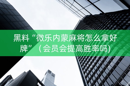 黑料“微乐内蒙麻将怎么拿好牌”（会员会提高胜率吗)