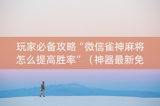 玩家必备攻略“微信雀神麻将怎么提高胜率”（神器最新免费)