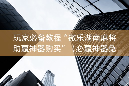 玩家必备教程“微乐湖南麻将助赢神器购买”（必赢神器免费安装)