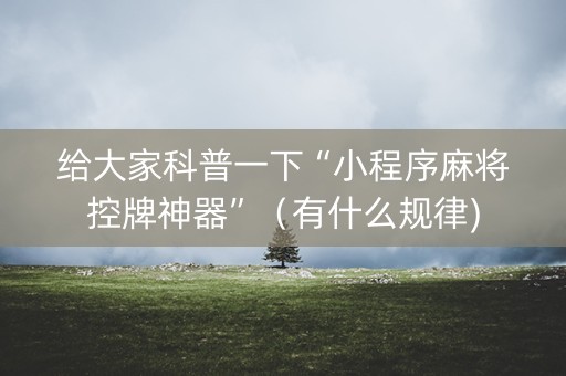 给大家科普一下“小程序麻将控牌神器”（有什么规律)