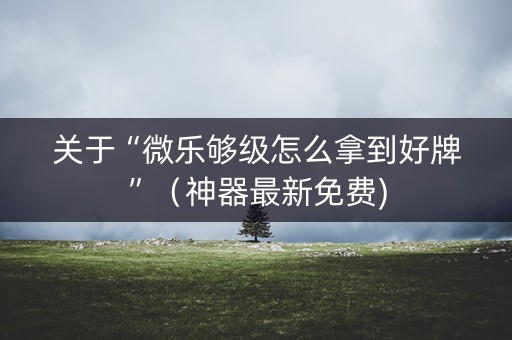 关于“微乐够级怎么拿到好牌”（神器最新免费)