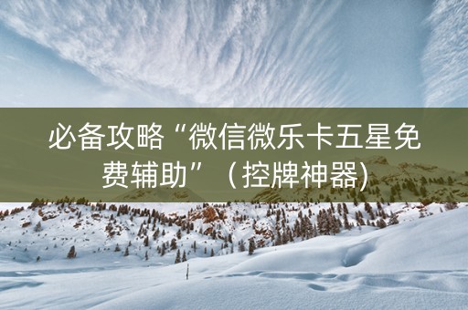 必备攻略“微信微乐卡五星免费辅助”（控牌神器)